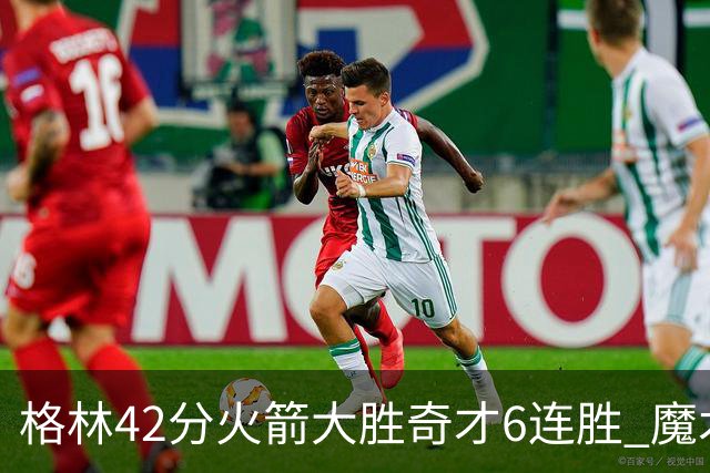格林42分火箭大胜奇才6连胜 魔术克黄蜂4连胜